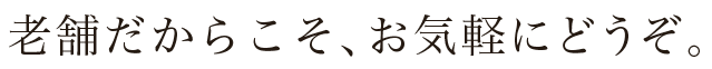 老舗だからこそ、お気軽にどうぞ