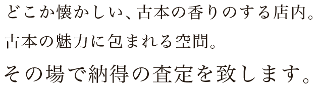 どこか懐かしい、古本の香りのする店内。古本の魅力に包まれる空間。その場で納得の査定を致します。