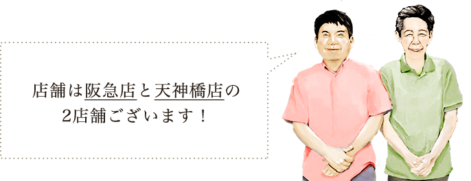 店舗は阪急店と天神橋店の2店舗ございます！