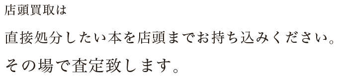 店頭買取は直接処分したい本を店頭までお持ち込みください。その場で査定致します。