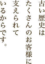 古い歴史はたくさんのお客様に支えられているからです。